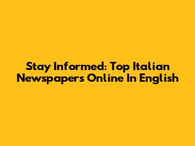 Stay Informed: Top Italian Newspapers Online In English