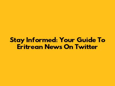 Stay Informed: Your Guide To Eritrean News On Twitter