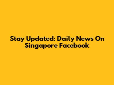 Stay Updated: Daily News On Singapore Facebook