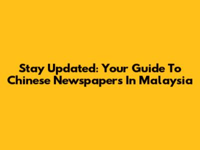 Stay Updated: Your Guide To Chinese Newspapers In Malaysia