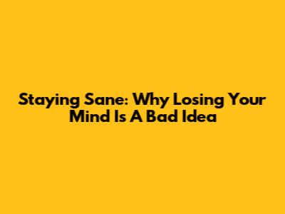 Staying Sane: Why Losing Your Mind Is A Bad Idea