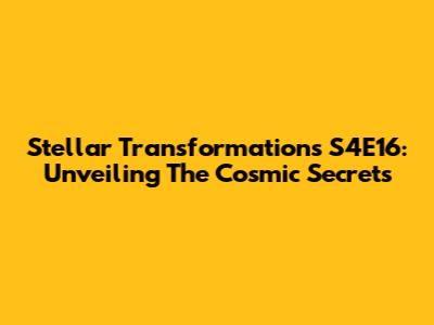 Stellar Transformations S4E16: Unveiling The Cosmic Secrets