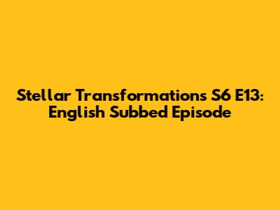 Stellar Transformations S6 E13: English Subbed Episode