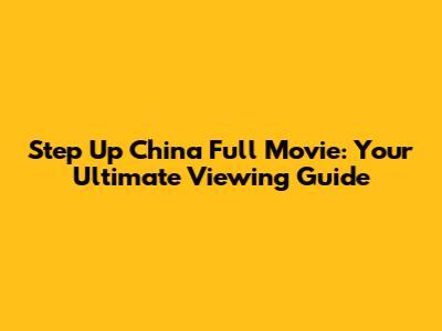 Step Up China Full Movie: Your Ultimate Viewing Guide