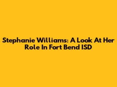 Stephanie Williams: A Look At Her Role In Fort Bend ISD