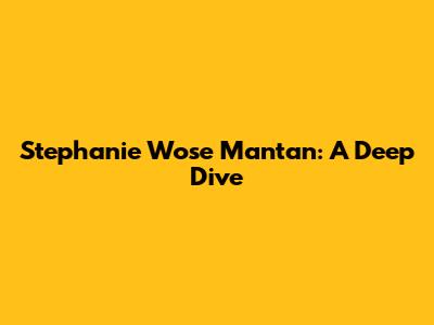 Stephanie Wose Mantan: A Deep Dive