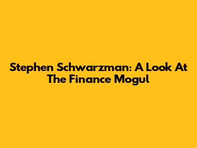 Stephen Schwarzman: A Look At The Finance Mogul