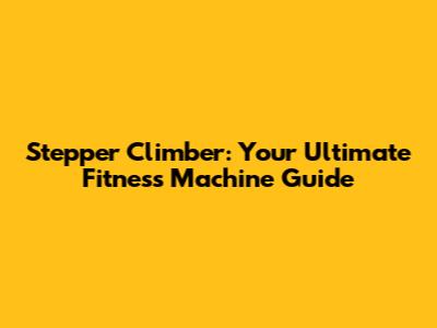 Stepper Climber: Your Ultimate Fitness Machine Guide