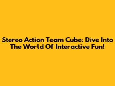 Stereo Action Team Cube: Dive Into The World Of Interactive Fun!