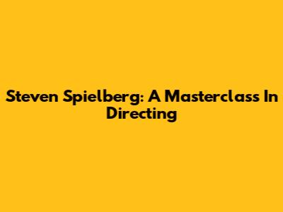 Steven Spielberg: A Masterclass In Directing