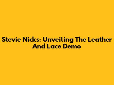 Stevie Nicks: Unveiling The 'Leather And Lace' Demo