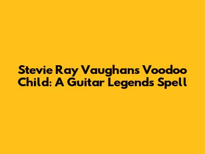 Stevie Ray Vaughan's Voodoo Child: A Guitar Legend's Spell