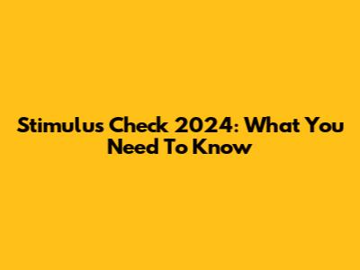 Stimulus Check 2024: What You Need To Know