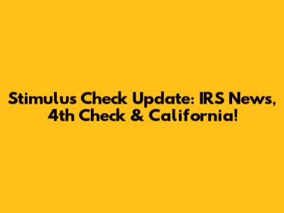 Stimulus Check Update: IRS News, 4th Check & California!