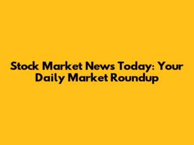 Stock Market News Today: Your Daily Market Roundup