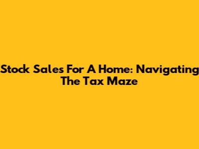 Stock Sales For A Home: Navigating The Tax Maze