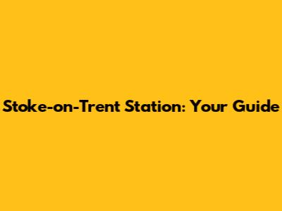 Stoke-on-Trent Station: Your Guide