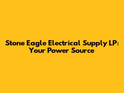 Stone Eagle Electrical Supply LP: Your Power Source
