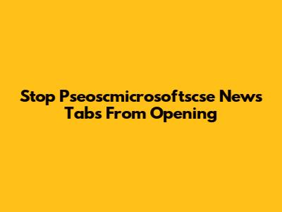 Stop Pseoscmicrosoftscse News Tabs From Opening