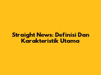 Straight News: Definisi Dan Karakteristik Utama
