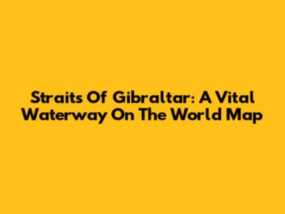 Straits Of Gibraltar: A Vital Waterway On The World Map