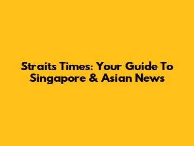 Straits Times: Your Guide To Singapore & Asian News