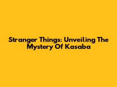 Stranger Things: Unveiling The Mystery Of Kasaba
