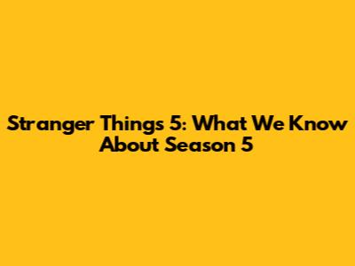 Stranger Things 5: What We Know About Season 5