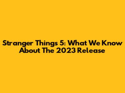 Stranger Things 5: What We Know About The 2023 Release
