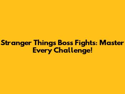 Stranger Things Boss Fights: Master Every Challenge!