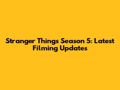Stranger Things Season 5: Latest Filming Updates