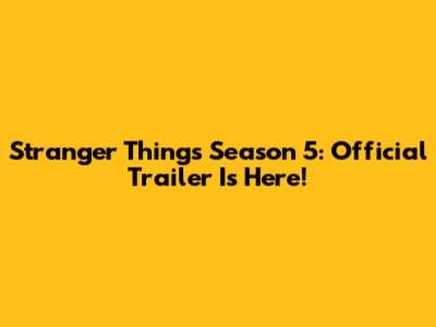 Stranger Things Season 5: Official Trailer Is Here!