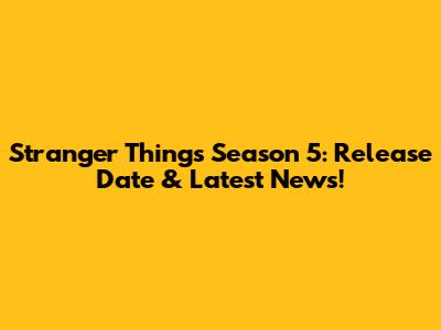 Stranger Things Season 5: Release Date & Latest News!