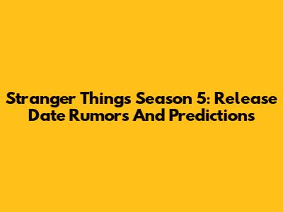 Stranger Things Season 5: Release Date Rumors And Predictions