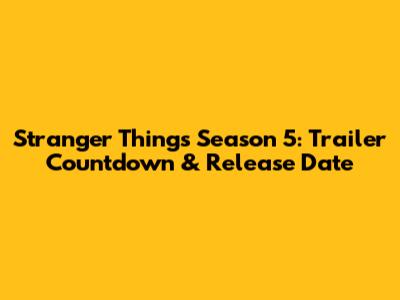 Stranger Things Season 5: Trailer Countdown & Release Date