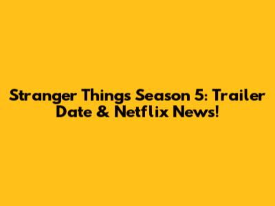Stranger Things Season 5: Trailer Date & Netflix News!