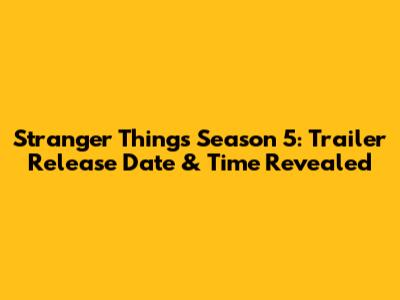 Stranger Things Season 5: Trailer Release Date & Time Revealed