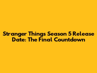 Stranger Things Season 5 Release Date: The Final Countdown
