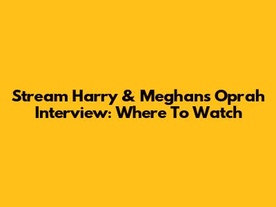 Stream Harry & Meghan's Oprah Interview: Where To Watch