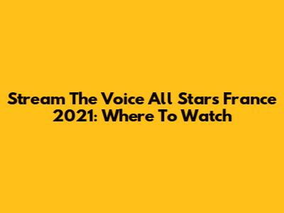 Stream The Voice All Stars France 2021: Where To Watch