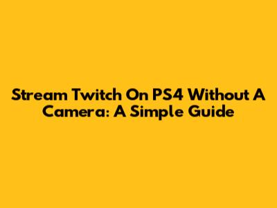 Stream Twitch On PS4 Without A Camera: A Simple Guide