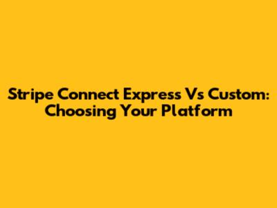 Stripe Connect Express Vs Custom: Choosing Your Platform