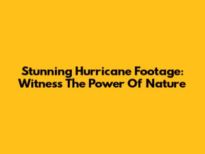 Stunning Hurricane Footage: Witness The Power Of Nature