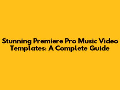 Stunning Premiere Pro Music Video Templates: A Complete Guide