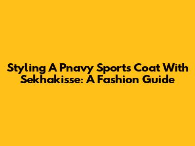 Styling A Pnavy Sports Coat With Sekhakisse: A Fashion Guide