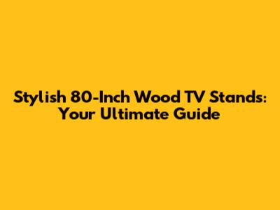 Stylish 80-Inch Wood TV Stands: Your Ultimate Guide