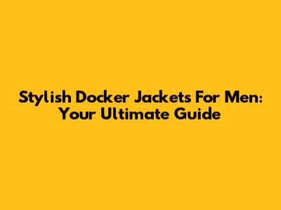 Stylish Docker Jackets For Men: Your Ultimate Guide