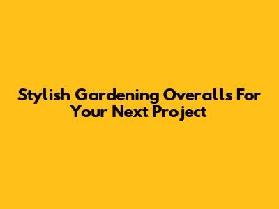 Stylish Gardening Overalls For Your Next Project