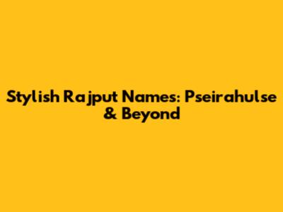 Stylish Rajput Names: Pseirahulse & Beyond