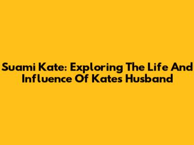 Suami Kate: Exploring The Life And Influence Of Kate's Husband